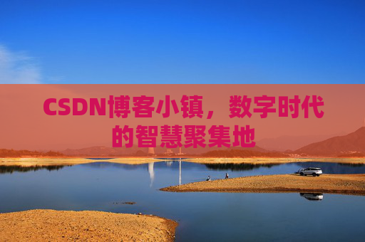CSDN博客小镇,数字时代的智慧聚集地 CSDN博客小镇,数字时代的智慧聚集地